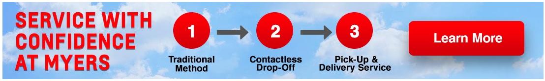 Service with confidence at Myers. 1. Traditional method, 2. contactless drop-off, 3. pick-up & delivery service. Learn more.